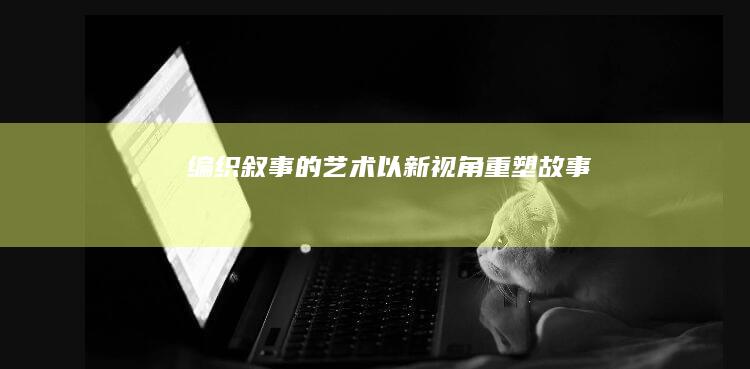 编织叙事的艺术：以新视角重塑故事